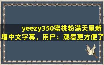 yeezy350蜜桃粉满天星新增中文字幕，用户：观看更方便了