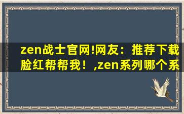 zen战士官网!网友：推荐下载脸红帮帮我！,zen系列哪个系列好看