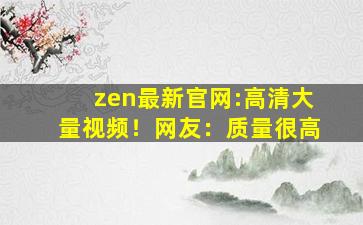 zen最新官网:高清大量视频！网友：质量很高