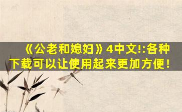 《公老和媳妇》4中文!:各种下载可以让使用起来更加方便！