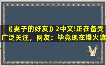 《妻子的好友》2中文!正在备受广泛关注，网友：毕竟现在爆火嘛！