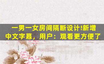 一男一女房间隔断设计!新增中文字幕，用户：观看更方便了