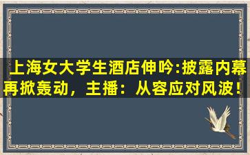 上海女大学生酒店伸吟:披露内幕再掀轰动，主播：从容应对风波！