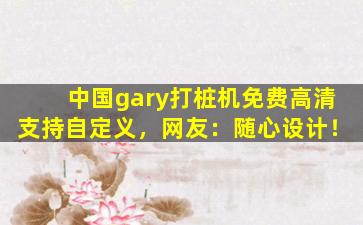 中国gary打桩机免费高清支持自定义，网友：随心设计！
