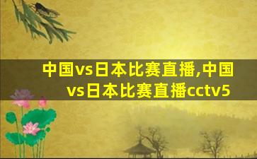 中国vs日本比赛直播,中国vs日本比赛直播cctv5