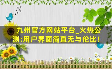 九州官方网站平台_火热公测:用户界面简直无与伦比！