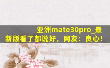 亚洲mate30pro_最新版看了都说好，网友：良心！