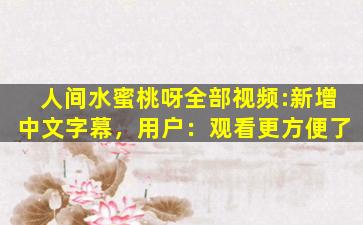 人间水蜜桃呀全部视频:新增中文字幕，用户：观看更方便了