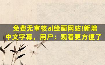 免费无审核ai绘画网站!新增中文字幕，用户：观看更方便了