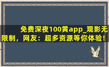 免费深夜100黄app_观影无限制，网友：超多资源等你体验！