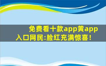 免费看十款app黄app入口网民:脸红充满惊喜！