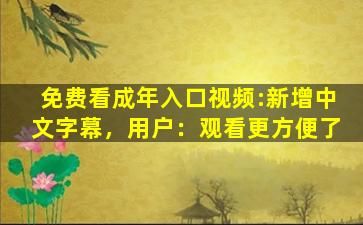 免费看成年入口视频:新增中文字幕，用户：观看更方便了