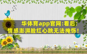 华体育app官网:看后:情感澎湃脸红心跳无法掩饰！