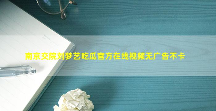 南京交院刘梦艺吃瓜官方在线视频无广告不卡