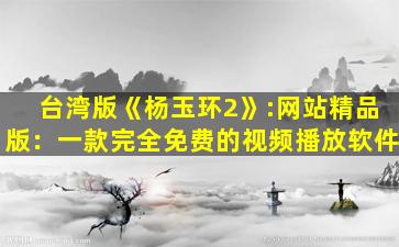 台湾版《杨玉环2》:网站精品版：一款完全免费的视频播放软件