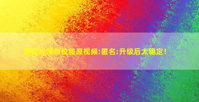 唐伯虎深圳校服原视频:匿名:升级后太稳定！