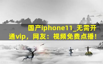 国产iphone11_无需开通vip，网友：视频免费点播！