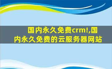 国内永久免费crm!,国内永久免费的云服务器网站
