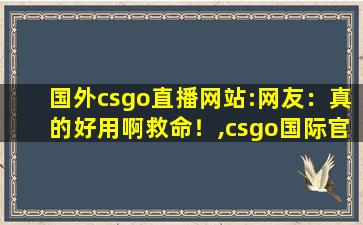 国外csgo直播网站:网友：真的好用啊救命！,csgo国际官网
