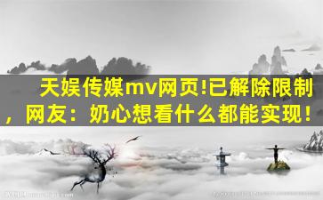 天娱传媒mv网页!已解除限制，网友：奶心想看什么都能实现！