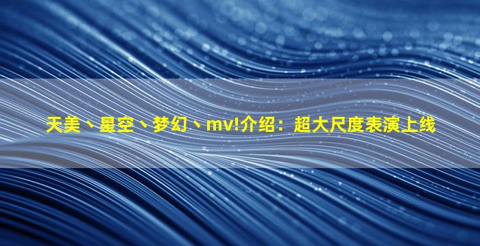 天美丶星空丶梦幻丶mv!介绍：超大尺度表演上线