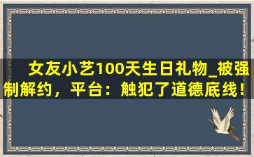女友小艺100天生日礼物_被强制解约，平台：触犯了道德底线！