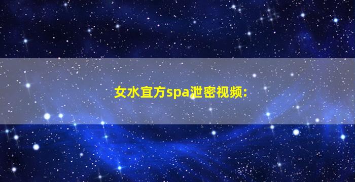 女水宜方spa泄密视频: