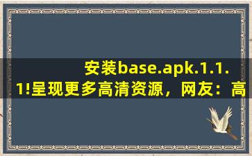 安装base.apk.1.1.1!呈现更多高清资源，网友：高品质视频随时看！