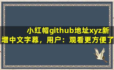 小红帽github地址xyz新增中文字幕，用户：观看更方便了