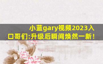 小蓝gary视频2023入口哥们:升级后瞬间焕然一新！