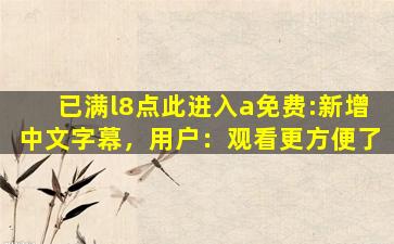 已满l8点此进入a免费:新增中文字幕，用户：观看更方便了