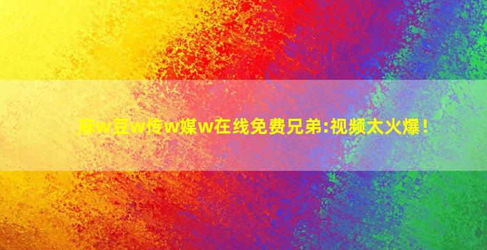 庥w豆w传w媒w在线免费兄弟:视频太火爆！