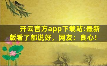 开云官方app下载站:最新版看了都说好，网友：良心！