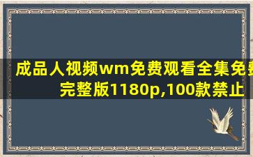 成品人视频wm免费观看全集免费完整版1180p,100款禁止安装的软件
