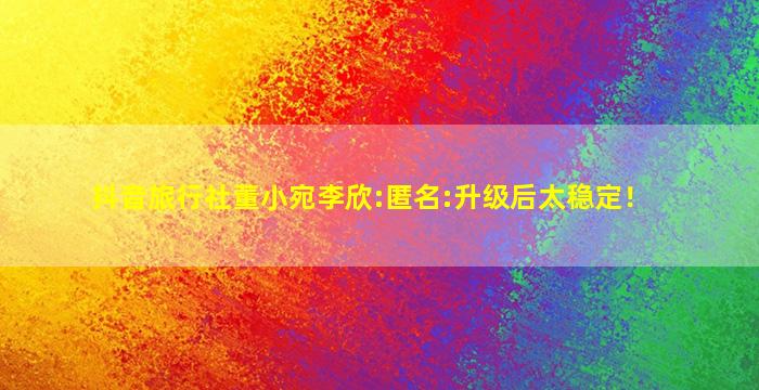 抖音旅行社董小宛李欣:匿名:升级后太稳定！
