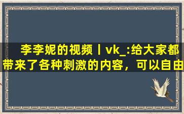 李李妮的视频丨vk_:给大家都带来了各种刺激的内容，可以自由的去下载互动