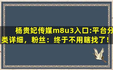 杨贵妃传媒m8u3入口:平台分类详细，粉丝：终于不用瞎找了！