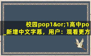 校园pop1∨1高中po_新增中文字幕，用户：观看更方便了