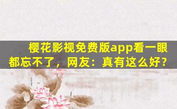 樱花影视免费版app看一眼都忘不了，网友：真有这么好？