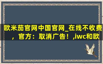 欧米茄官网中国官网_在线不收费，官方：取消广告！,iwc和欧米茄哪个档次高