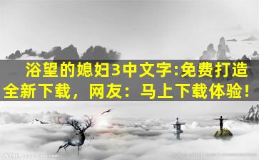浴望的媳妇3中文字:免费打造全新下载，网友：马上下载体验！