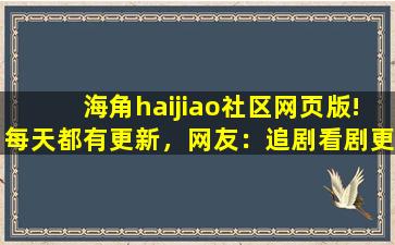海角haijiao社区网页版!每天都有更新，网友：追剧看剧更方便！
