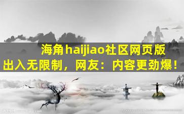 海角haijiao社区网页版出入无限制，网友：内容更劲爆！