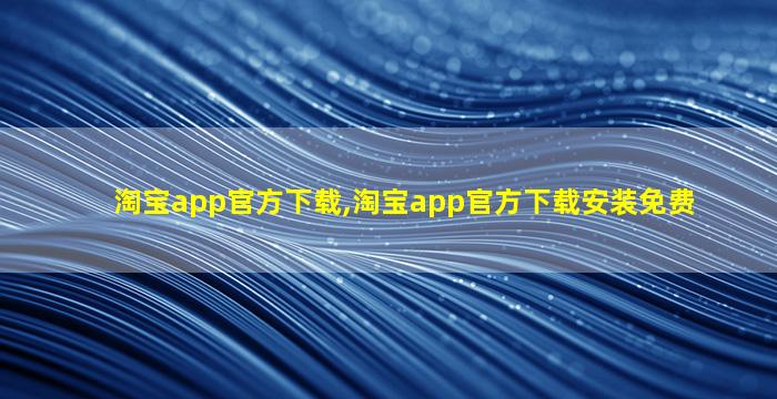 淘宝app官方下载,淘宝app官方下载安装免费