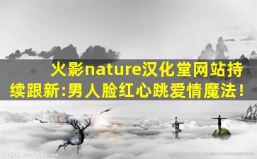 火影nature汉化堂网站持续跟新:男人脸红心跳爱情魔法！