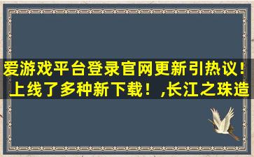 爱游戏平台登录官网更新引热议！上线了多种新下载！,长江之珠造型引热议