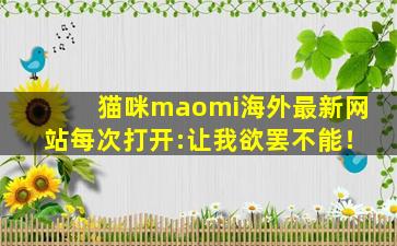 猫咪maomi海外最新网站每次打开:让我欲罢不能！