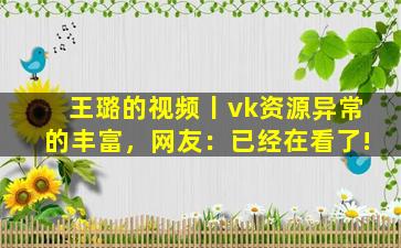 王璐的视频丨vk资源异常的丰富，网友：已经在看了!