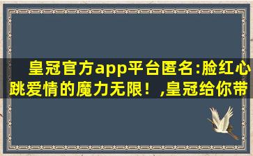 皇冠官方app平台匿名:脸红心跳爱情的魔力无限！,皇冠给你带