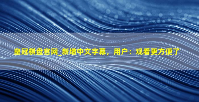 皇冠棋盘官网_新增中文字幕，用户：观看更方便了